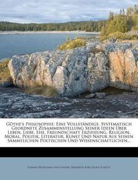 Cover image for G The's Philosophie: Eine Vollst Ndige, Systematisch Geordnete Zusammenstellung Seiner Ideen Ber Leben, Liebe, Ehe, Freundschaft Erziehung, Religion, Moral, Politik, Literatur, Kunst Und Natur Aus Seinen S Mmtlichen Poetischen Und Wissenschaftlichen.