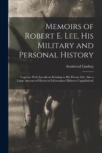 Cover image for Memoirs of Robert E. Lee, His Military and Personal History; Together With Inccidents Relating to His Private Life, Also a Large Amount of Historical Information Hitherto Unpublished;