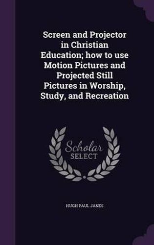 Screen and Projector in Christian Education; How to Use Motion Pictures and Projected Still Pictures in Worship, Study, and Recreation