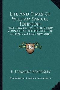 Cover image for Life and Times of William Samuel Johnson: First Senator in Congress from Connecticut and President of Columbia College, New York