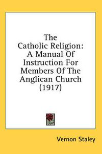 Cover image for The Catholic Religion: A Manual of Instruction for Members of the Anglican Church (1917)