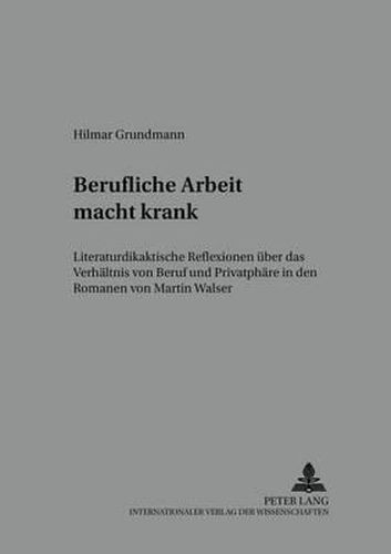 Cover image for Berufliche Arbeit Macht Krank: Literaturdidaktische Reflexionen Ueber Das Verhaeltnis Von Beruf Und Privatsphaere in Den Romanen Von Martin Walser