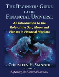 Cover image for The Beginners Guide to the Financial Universe: An Introduction to the Role of the Sun, Moon and Planets in Financial Markets