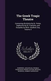 Cover image for The Greek Tragic Theatre: Containing Aeschylus by Dr. Potter, Sophocles by Dr. Francklin, and Euripides by Mich. Wodhull, Esq, Volume 3