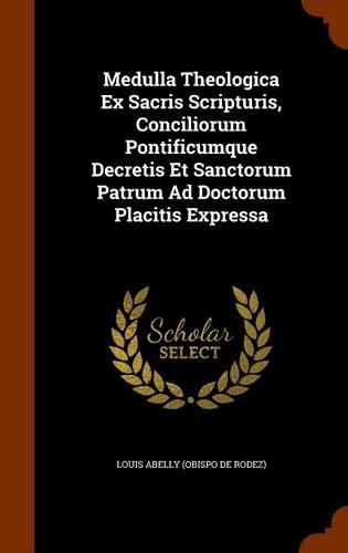 Medulla Theologica Ex Sacris Scripturis, Conciliorum Pontificumque Decretis Et Sanctorum Patrum Ad Doctorum Placitis Expressa