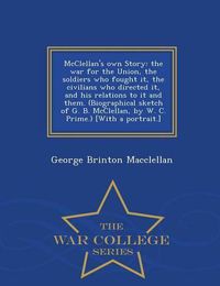 Cover image for McClellan's own Story: the war for the Union, the soldiers who fought it, the civilians who directed it, and his relations to it and them. (Biographical sketch of G. B. McClellan, by W. C. Prime.) [With a portrait.] - War College Series