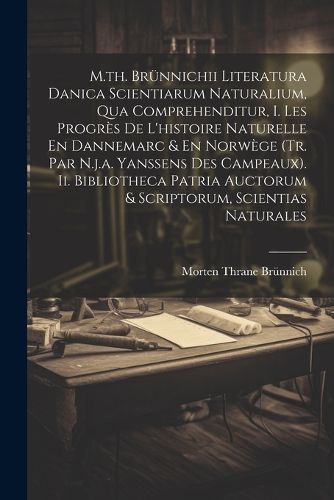 Cover image for M.th. Bruennichii Literatura Danica Scientiarum Naturalium, Qua Comprehenditur, I. Les Progres De L'histoire Naturelle En Dannemarc & En Norwege (tr. Par N.j.a. Yanssens Des Campeaux). Ii. Bibliotheca Patria Auctorum & Scriptorum, Scientias Naturales