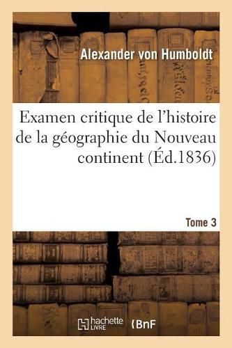 Examen Critique de l'Histoire de la Geographie Du Nouveau Continent: Et Des Progres de l'Astronomie Nautique Aux Xve Et Xvie Siecles. Tome 3