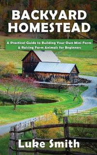 Cover image for Backyard Homestead: A Practical Guide to Building Your Own Mini Farm & Raising Farm Animals for Beginners