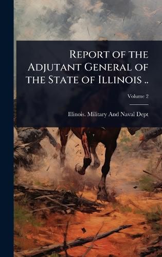 Cover image for Report of the Adjutant General of the State of Illinois ..