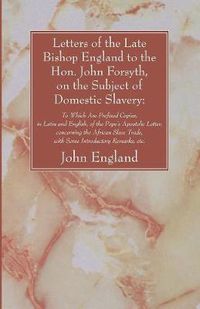 Cover image for Letters of the Late Bishop England to the Hon. John Forsyth, on the Subject of Domestic Slavery