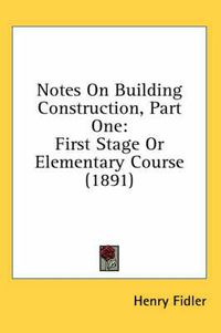 Cover image for Notes on Building Construction, Part One: First Stage or Elementary Course (1891)