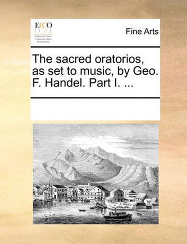 Cover image for The Sacred Oratorios, as Set to Music, by Geo. F. Handel. Part I. ...