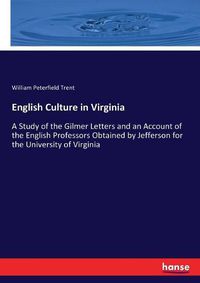 Cover image for English Culture in Virginia: A Study of the Gilmer Letters and an Account of the English Professors Obtained by Jefferson for the University of Virginia