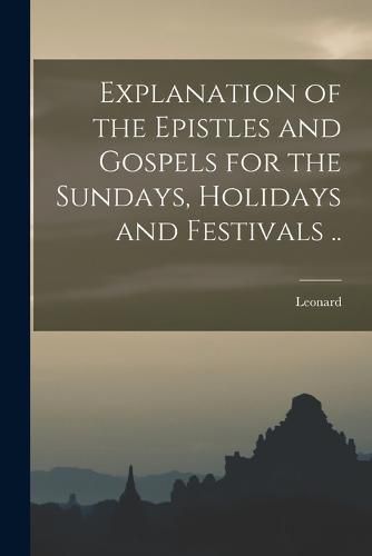 Cover image for Explanation of the Epistles and Gospels for the Sundays, Holidays and Festivals ..