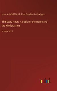 Cover image for The Story Hour; A Book for the Home and the Kindergarten