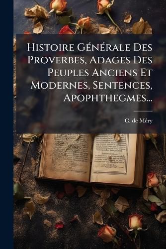 Cover image for Histoire Generale Des Proverbes, Adages Des Peuples Anciens Et Modernes, Sentences, Apophthegmes...