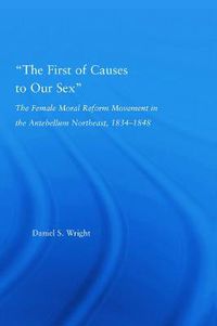 Cover image for The First of Causes to Our Sex: The Female Moral Reform Movement in the Antebellum Northeast, 1834-1848