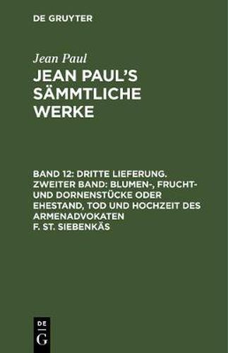 Cover image for Jean Paul's Sammtliche Werke, Band 12, Dritte Lieferung. Zweiter Band: Blumen-, Frucht- und Dornenstucke oder Ehestand, Tod und Hochzeit des Armenadvokaten F. St. Siebenkas