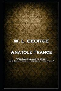 Cover image for W. L. George - Anatole France: 'For I am old, old as truth, and I know the shortness of thy pains