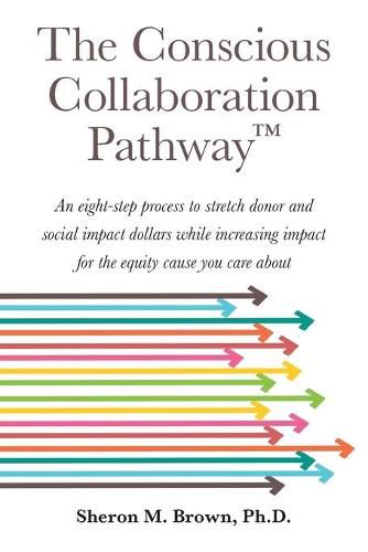 Cover image for The Conscious Collaboration Pathway: An Eight-Step Process to Stretch Donor and Social Impact Dollars While Increasing Impact for the Equity Cause You Care About