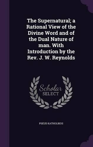 Cover image for The Supernatural; A Rational View of the Divine Word and of the Dual Nature of Man. with Introduction by the REV. J. W. Reynolds