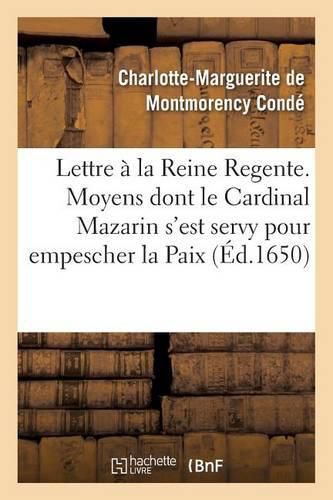 Lettre Presentee A La Reine Regente. Contenant Tous Les Moyens Dont Le Cardinal Mazarin: S'Est Servy Pour Empescher La Paix, Pour Ruiner Le Parlement & Le Peuple de Paris