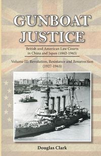 Cover image for Gunboat Justice - Revolution, Resistance and Resurrection (1842-1942): Britsih and American Law Courts in China & Japan (1842-1943)