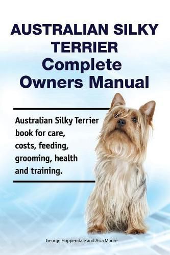 Cover image for Australian Silky Terrier Complete Owners Manual. Australian Silky Terrier Book for Care, Costs, Feeding, Grooming, Health and Training.