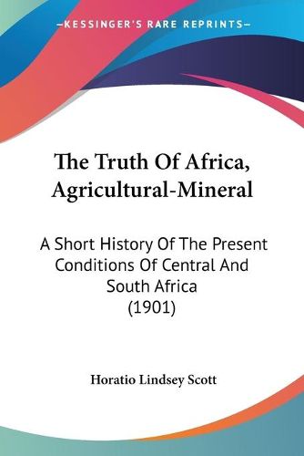 Cover image for The Truth of Africa, Agricultural-Mineral: A Short History of the Present Conditions of Central and South Africa (1901)