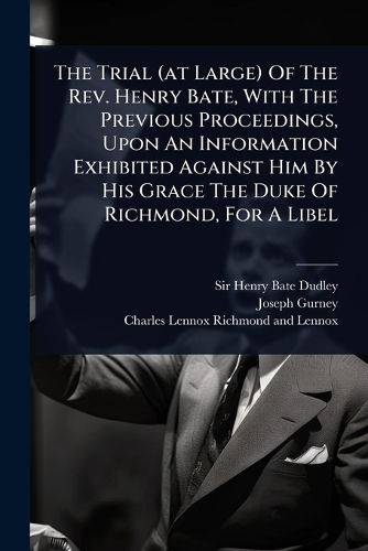 Cover image for The Trial (at Large) Of The Rev. Henry Bate, With The Previous Proceedings, Upon An Information Exhibited Against Him By His Grace The Duke Of Richmond, For A Libel