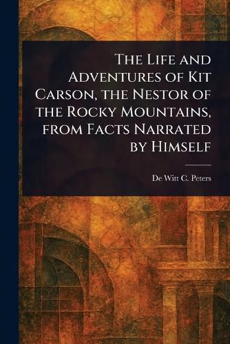 Cover image for The Life and Adventures of Kit Carson, the Nestor of the Rocky Mountains, From Facts Narrated by Himself