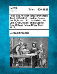 Cover image for Feise and Another Versus Parkinson. Tried at Guildhall, London, Before the Right Hon. Sir J. Mansfield, Knt Lord Chief Justice, and a Special Jury, Sittings Before Hilary Term, 1812