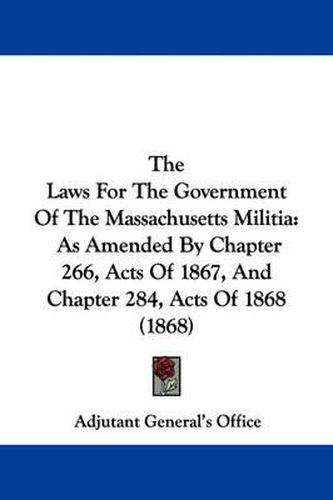 Cover image for The Laws for the Government of the Massachusetts Militia: As Amended by Chapter 266, Acts of 1867, and Chapter 284, Acts of 1868 (1868)