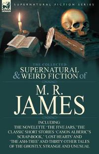 Cover image for The Collected Supernatural & Weird Fiction of M. R. James: The Novelette 'The Five Jars, ' the Classic Short Stories 'Canon Alberic's Scrap-Book, ' 'l