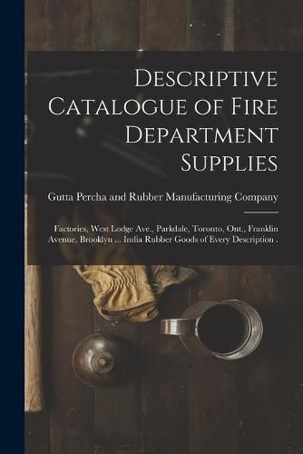 Cover image for Descriptive Catalogue of Fire Department Supplies [microform]: Factories, West Lodge Ave., Parkdale, Toronto, Ont., Franklin Avenue, Brooklyn ... India Rubber Goods of Every Description .