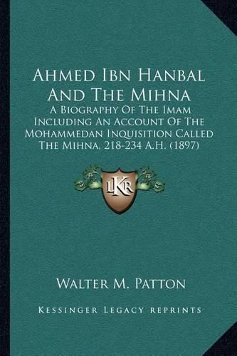 Ahmed Ibn Hanbal and the Mihna: A Biography of the Imam Including an Account of the Mohammedan Inquisition Called the Mihna, 218-234 A.H. (1897)