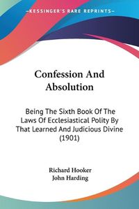 Cover image for Confession and Absolution: Being the Sixth Book of the Laws of Ecclesiastical Polity by That Learned and Judicious Divine (1901)