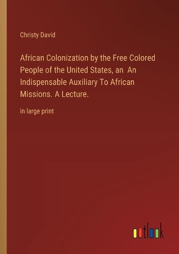 Cover image for African Colonization by the Free Colored People of the United States, an An Indispensable Auxiliary To African Missions. A Lecture.