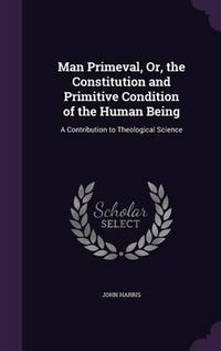 Cover image for Man Primeval, Or, the Constitution and Primitive Condition of the Human Being: A Contribution to Theological Science