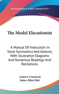 Cover image for The Model Elocutionist: A Manual of Instruction in Vocal Gymnastics and Gesture, with Illustrative Diagrams and Numerous Readings and Recitations