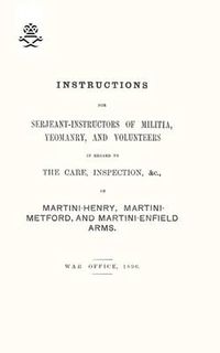 Cover image for Instructions For Serjeant-Instructors of Militia, Yeomanry, and Volunteers In Regard to The Care, Inspection &c Of Martini-Henry, Martini-Metford, and Martini-Enfield Arms 1896