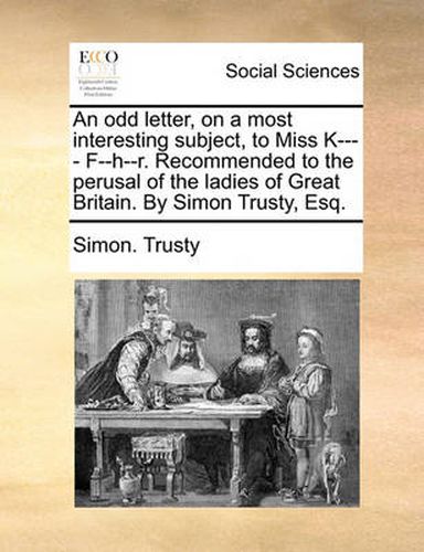 Cover image for An Odd Letter, on a Most Interesting Subject, to Miss K---- F--H--R. Recommended to the Perusal of the Ladies of Great Britain. by Simon Trusty, Esq.