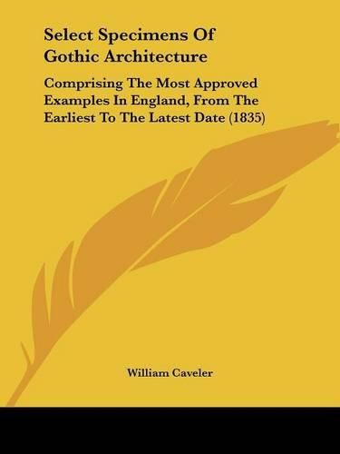 Select Specimens of Gothic Architecture: Comprising the Most Approved Examples in England, from the Earliest to the Latest Date (1835)