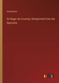 Cover image for Sir Roger de Coverley, Reimprinted from the Spectator