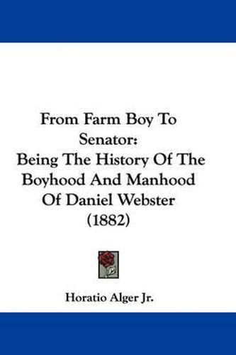 Cover image for From Farm Boy to Senator: Being the History of the Boyhood and Manhood of Daniel Webster (1882)