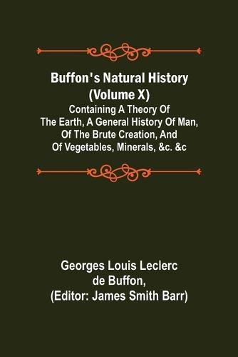 Buffon's Natural History (Volume X); Containing a Theory of the Earth, a General History of Man, of the Brute Creation, and of Vegetables, Minerals, &c. &c