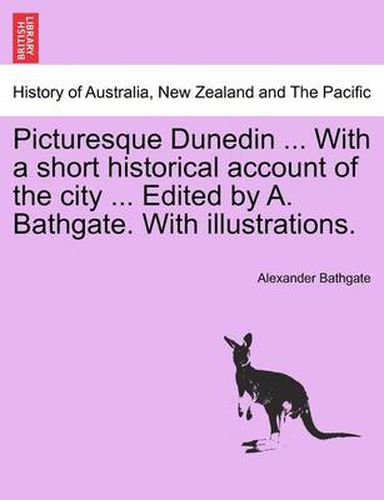 Cover image for Picturesque Dunedin ... with a Short Historical Account of the City ... Edited by A. Bathgate. with Illustrations.