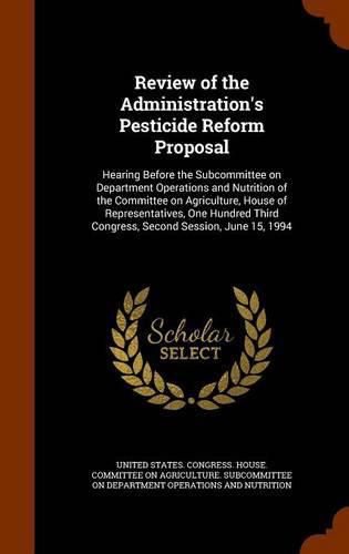 Cover image for Review of the Administration's Pesticide Reform Proposal: Hearing Before the Subcommittee on Department Operations and Nutrition of the Committee on Agriculture, House of Representatives, One Hundred Third Congress, Second Session, June 15, 1994