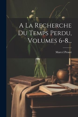 Cover image for A La Recherche Du Temps Perdu, Volumes 6-8...